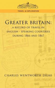 Greater Britain: A Record of Travel in English-Speaking Countries During 1866 and 1867 (Cosimo Classics Travel & Exploration)