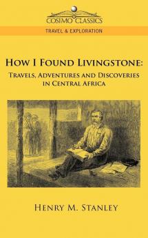 How I Found Livingstone: Travels Adventures and Discoveries in Central Africa (Cosimo Classics Travel & Exploration)