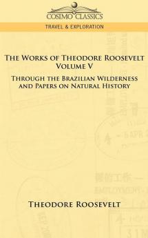 The Works of Theodore Roosevelt - Volume V: Through the Brazilian Wilderness and Papers on Natural History