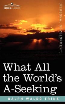 What All the World's A-Seeking: The Vital Law of True Life True Greatness Power and Happiness