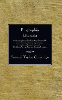 Biographia Literaria: Or Biographical Sketches of My Literary Life and Opinions and Two Lay Sermons I. the Statesman's Manual II. Blessed Are Ye That Sow Beside All Waters