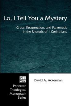 Lo I Tell You a Mystery: Cross Resurrection and Paraenesis in the Rhetoric of 1 Corinthians: 54 (Princeton Theological Monograph)