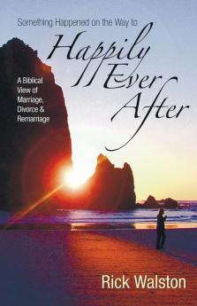 Something Happened on the Way to Happily Ever After: A Biblical View of Marriage Divorce and Remarriage