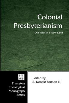 Colonial Presbyterianism: Old Faith in a New Land : Commemorating the 300th Anniversary of the First Presbytery in America: 71 (Princeton Theological Monograph)