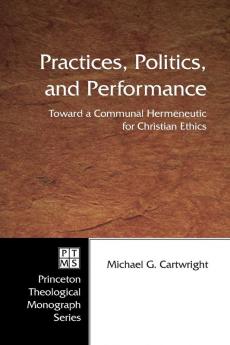 Practices Politics and Performance: Toward a Communal Hermeneutic for Christian Ethics: 57 (Princeton Theological Monograph)