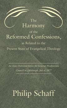 Harmony of the Reformed Confessions as Related to the Present State of Evangelical Theology: An Essay Delivered Before the General Presbyterian Counc
