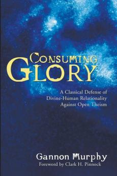 Consuming Glory: A Classical Defense of Divine-Human Relationality Against Open Theism