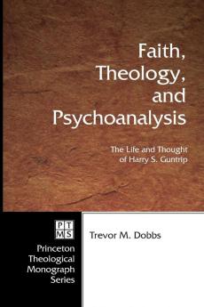 Faith Theology and Psychoanalysis: the Life and Thought of Harry S. Guntrip: 72 (Princeton Theological Monograph Series)