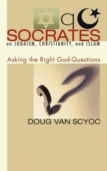 Socrates on Judaism Christianity and Islam: Asking the Right God-Questions