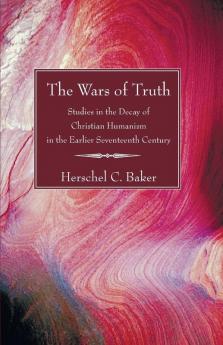 The Wars of Truth: Studies in the Decay of Christian Humanism in the Earlier Seventeenth Century