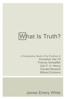 What Is Truth?: A Comparative Study of the Positions of Cornelius Van Til Francis Schaeffer Carl F. H. Henry Donald Bloesch Millard Erickson