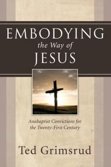 Embodying the Way of Jesus: Anabaptist Convictions for the Twenty-First Century