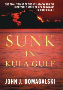 Sunk in Kula Gulf: The Final Voyage of the U. S. S. Helena and the Incredible Story of Her Survivors