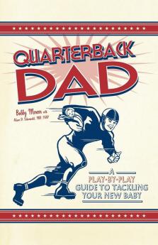 Quarterback Dad: A Play by Play Guide to Tackling Your New Baby