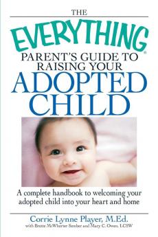 The Everything Parent's Guide to Raising Your Adopted Child: A complete handbook to welcoming your adopted child into your heart and home