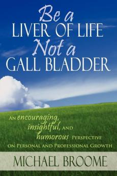 Be a Liver of Life - Not a Gall Bladder: An Encouraging Insightful and Humorous Perspective on Personal and Professional Growth