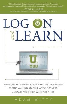 Log on and Learn: How to Quickly and Easily Create Online Courses That Expand Your Brand Cultivate Customers and Make You Money While You Sleep