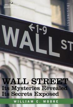 WALL STREET: Its Mysteries Revealed-its Secrets Exposed (Cosimo Classics Business)