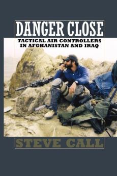 Danger Close: Tactical Air Controllers in Afghanistan and Iraq: 113 (Williams-Ford Texas A&M Univesity Military History)