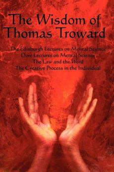 The Wisdom of Thomas Troward Vol I: The Edinburgh and Dore Lectures on Mental Science the Law and the Word the Creative Process in the Individual
