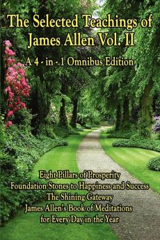 The Selected Teachings of James Allen Vol. II: Eight Pillars of Prosperity Foundation Stones to Happiness and Success the Shining Gateway James All