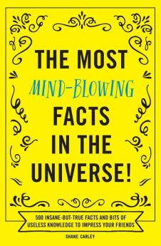 The Most Mind-Blowing Facts in the Universe!: 500 Insane-But-True Facts and Bits of Useless Knowledge to Impress Your Friends