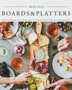 Beautiful Boards & Platters: Over 100 Spreads with Cheese Meats and Bite-Sized Snacks for Every Occasion! (Includes Over 100 Perfect Spreads and Servings Boards)