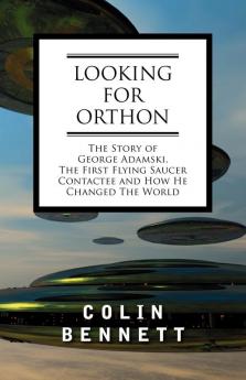 Looking for Orthon: The Story of George Adamski the First Flying Saucer Contactee and How He Changed the World