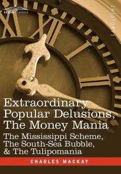 Extraordinary Popular Delusions the Money Mania: The Mississippi Scheme the South-Sea Bubble & the Tulipomania