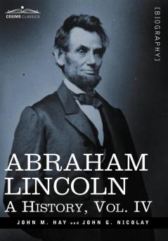 Abraham Lincoln: A History: A History Vol.IV (in 10 Volumes)