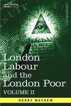 London Labour and the London Poor: A Cyclopaedia of the Condition and Earnings of Those That Will Work Those That Cannot Work and Those That Will No: 2