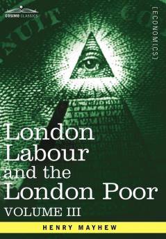 London Labour and the London Poor: A Cyclopaedia of the Condition and Earnings of Those That Will Work Those That Cannot Work and Those That Will No: 3