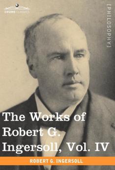 The Works of Robert G. Ingersoll Vol. IV (in 12 Volumes)