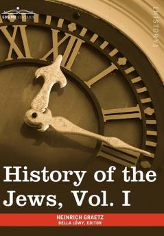 History of the Jews Vol. I (in Six Volumes): From the Earliest Period to the Death of Simon the Maccabee (135 B.C.E)