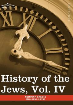 History of the Jews Vol. IV (in Six Volumes): From the Rise of the Kabbala (1270 C.E.) to the Permanent Settlement of the Marranos in Holland (1618 C: 4