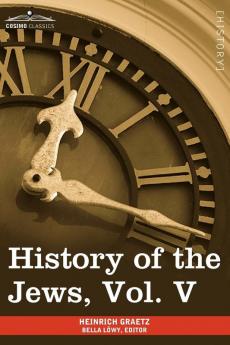 History of the Jews Vol. V (in Six Volumes): From the Chmielnicki Persecution of the Jews in Poland (1648 C.E.) to the Period of Emancipation in Cent