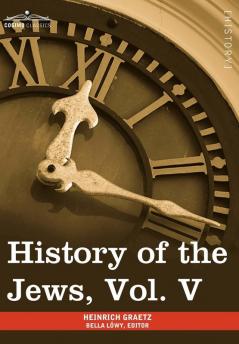 History of the Jews Vol. V (in Six Volumes): From the Chmielnicki Persecution of the Jews in Poland (1648 C.E.) to the Period of Emancipation in Cent: 5