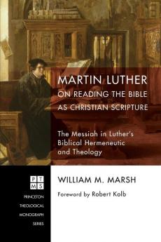 Martin Luther on Reading the Bible as Christian Scripture: The Messiah in Luther's Biblical Hermeneutic and Theology: 224 (Princeton Theological Monograph)