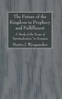 The Future of the Kingdom in Prophecy and Fulfillment: A Study of the Scope of Spiritualization in Scripture
