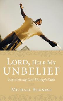 Lord Help My Unbelief: Experiencing God Through Faith