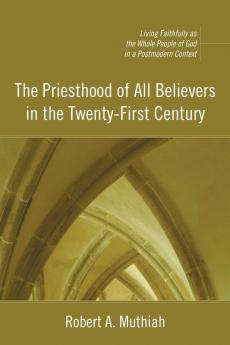 The Priesthood of All Believers in the Twenty-first Century: Living Faithfully As the Whole People of God in a Postmodern Context