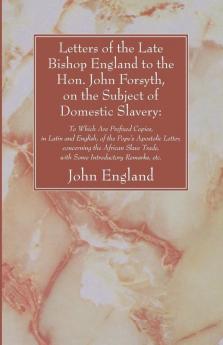 Letters of the Late Bishop England to the Hon. John Forsyth on the Subject of Domestic Slavery