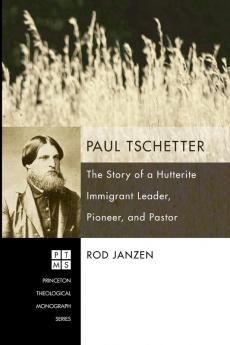 Paul Tschetter: the Story of a Hutterite Immigrant Leader Pioneer and Pastor: 114 (Princeton Theological Mongraph)