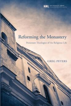 Reforming the Monastery: Protestant Theologies of the Religious Life: 12 (New Monastic Library: Resources for Radical Discipleship)