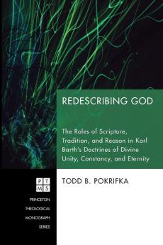 Redescribing God: The Roles of Scripture Tradition and Reason in Karl Barth's Doctrines of Divine Unity Constancy and Eternity: 121 (Princeton Theological Monograph)