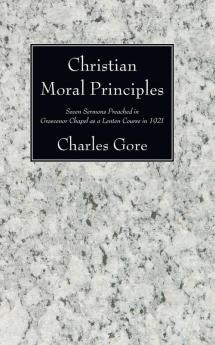 Christian Moral Principles: Seven Sermons Preached in Grosvenor Chapel as a Lenten Course in 1921