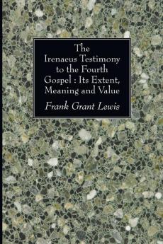 The Irenaeus Testimony to the Fourth Gospel: Its Extent Meaning and Value