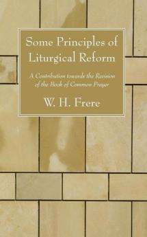 Some Principles of Liturgical Reform: A Contribution Towards the Revision of the Book of Common Prayer