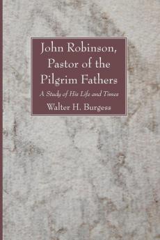 John Robinson Pastor of the Pilgrim Fathers: A Study of His Life and Times