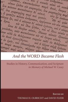 And the Word Became Flesh: Studies in History Communication and Scripture in Memory of Michael W. Casey